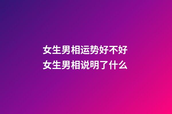 女生男相运势好不好 女生男相说明了什么